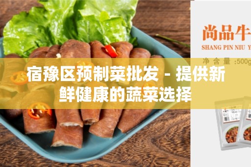 宿豫区预制菜批发 - 提供新鲜健康的蔬菜选择