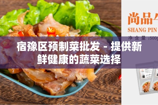 宿豫区预制菜批发 - 提供新鲜健康的蔬菜选择