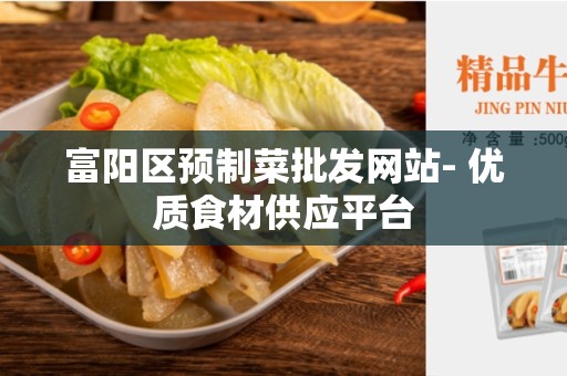 富阳区预制菜批发网站- 优质食材供应平台