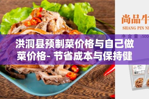 洪洞县预制菜价格与自己做菜价格- 节省成本与保持健康美味的选择