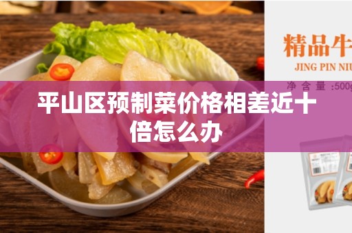 平山区预制菜价格相差近十倍怎么办