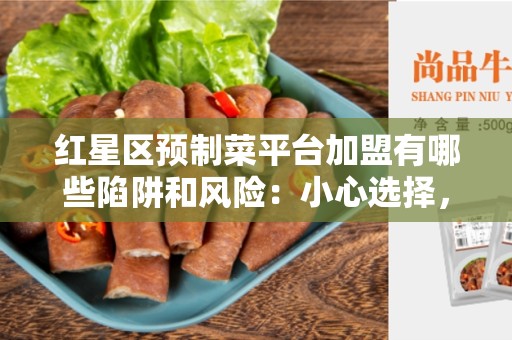 红星区预制菜平台加盟有哪些陷阱和风险：小心选择，避免被坑