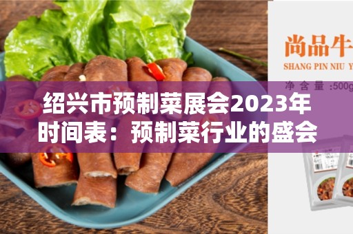 绍兴市预制菜展会2023年时间表：预制菜行业的盛会