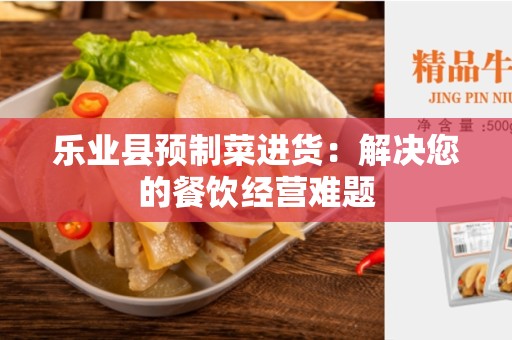 乐业县预制菜进货：解决您的餐饮经营难题