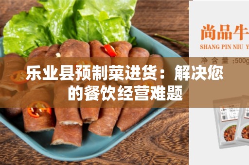 乐业县预制菜进货：解决您的餐饮经营难题