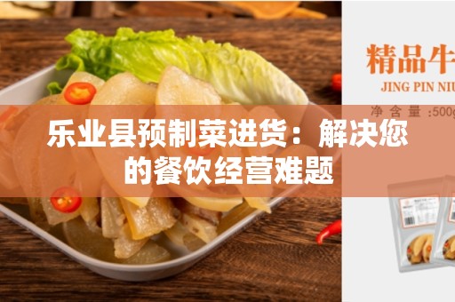 乐业县预制菜进货：解决您的餐饮经营难题