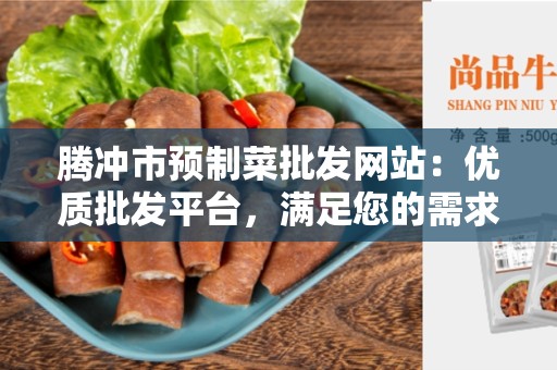 腾冲市预制菜批发网站：优质批发平台，满足您的需求