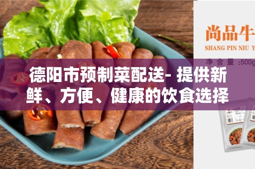 德阳市预制菜配送- 提供新鲜、方便、健康的饮食选择