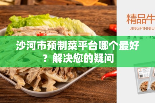 沙河市预制菜平台哪个最好？解决您的疑问