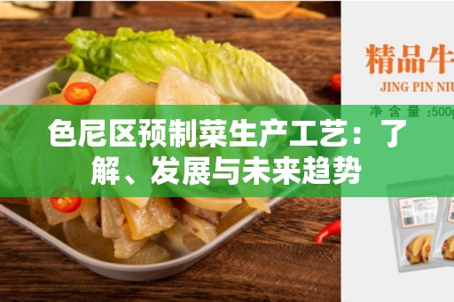 色尼区预制菜生产工艺：了解、发展与未来趋势
