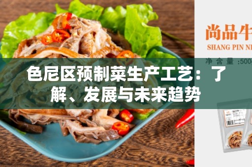 色尼区预制菜生产工艺：了解、发展与未来趋势