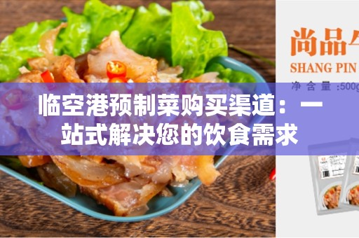 临空港预制菜购买渠道：一站式解决您的饮食需求