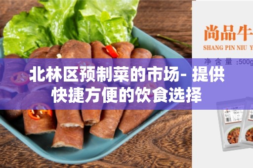 北林区预制菜的市场- 提供快捷方便的饮食选择