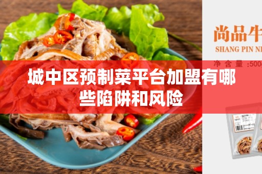 城中区预制菜平台加盟有哪些陷阱和风险