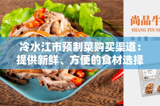 冷水江市预制菜购买渠道：提供新鲜、方便的食材选择