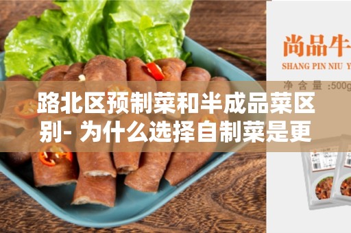路北区预制菜和半成品菜区别- 为什么选择自制菜是更好的选择？