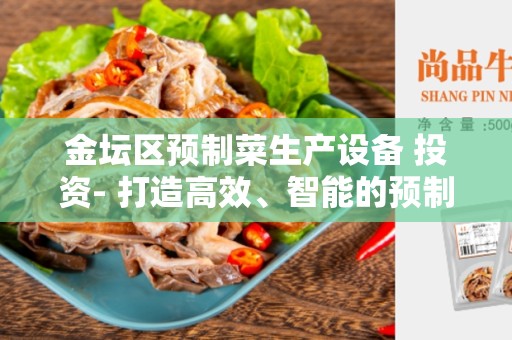 金坛区预制菜生产设备 投资- 打造高效、智能的预制菜生产线