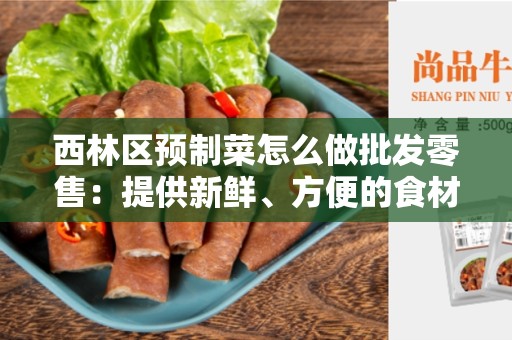 西林区预制菜怎么做批发零售：提供新鲜、方便的食材