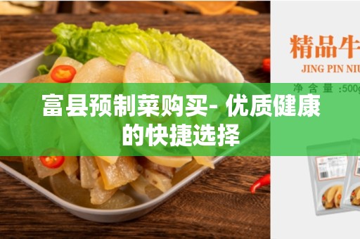 富县预制菜购买- 优质健康的快捷选择