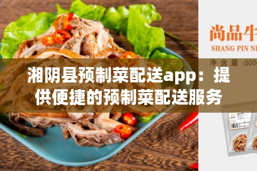 湘阴县预制菜配送app：提供便捷的预制菜配送服务
