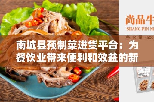 南城县预制菜进货平台：为餐饮业带来便利和效益的新选择