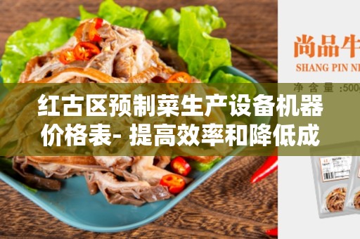 红古区预制菜生产设备机器价格表- 提高效率和降低成本的关键设备