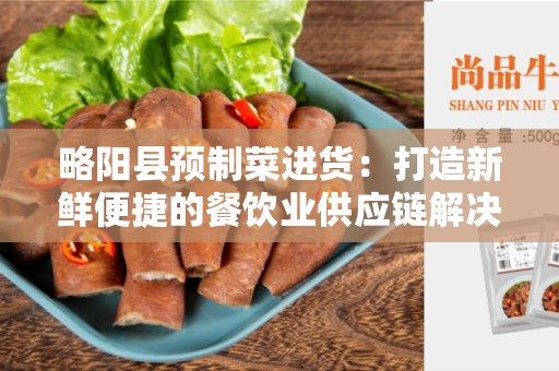 略阳县预制菜进货：打造新鲜便捷的餐饮业供应链解决方案