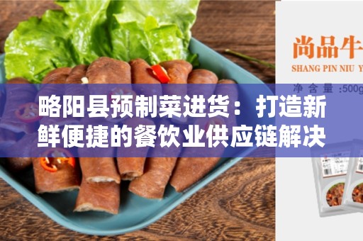 略阳县预制菜进货：打造新鲜便捷的餐饮业供应链解决方案
