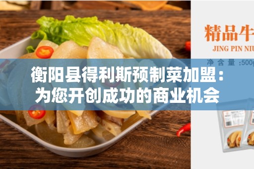 衡阳县得利斯预制菜加盟：为您开创成功的商业机会