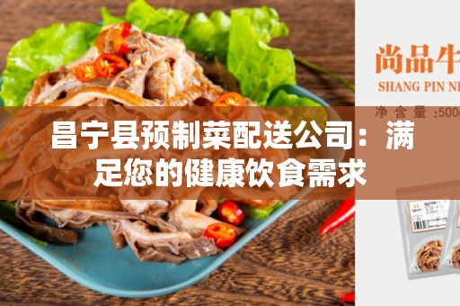 昌宁县预制菜配送公司：满足您的健康饮食需求