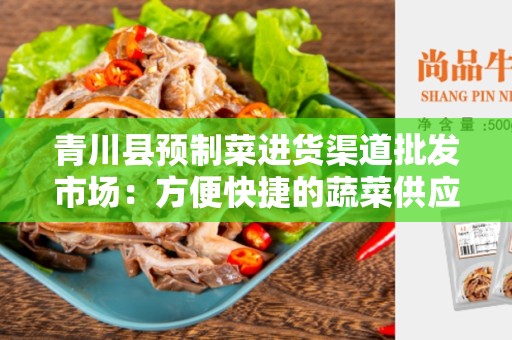 青川县预制菜进货渠道批发市场：方便快捷的蔬菜供应链解决方案