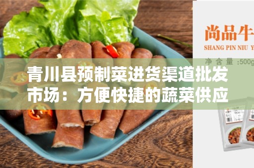 青川县预制菜进货渠道批发市场：方便快捷的蔬菜供应链解决方案