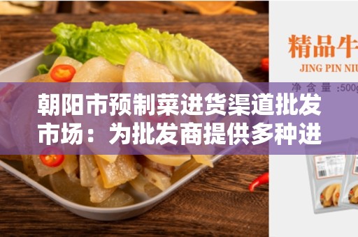 朝阳市预制菜进货渠道批发市场：为批发商提供多种进货选择