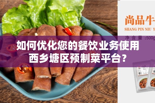 如何优化您的餐饮业务使用西乡塘区预制菜平台？