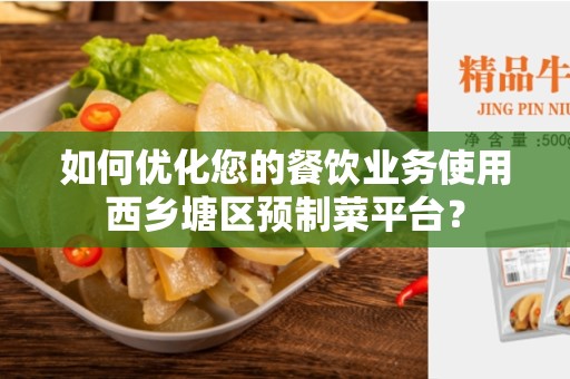 如何优化您的餐饮业务使用西乡塘区预制菜平台？