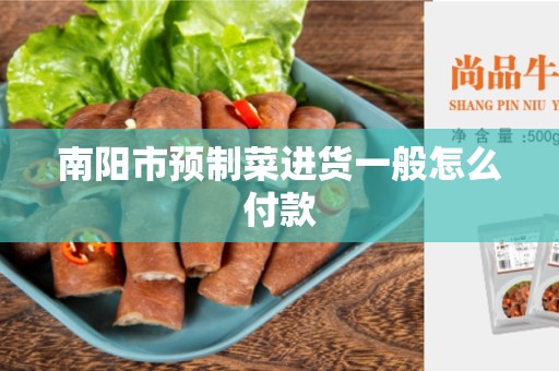 南阳市预制菜进货一般怎么付款