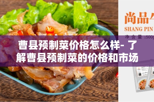 曹县预制菜价格怎么样- 了解曹县预制菜的价格和市场情况