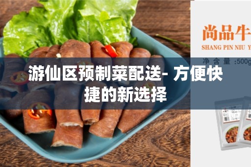 游仙区预制菜配送- 方便快捷的新选择
