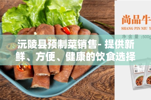 沅陵县预制菜销售- 提供新鲜、方便、健康的饮食选择