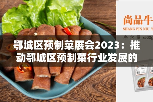 鄂城区预制菜展会2023：推动鄂城区预制菜行业发展的平台