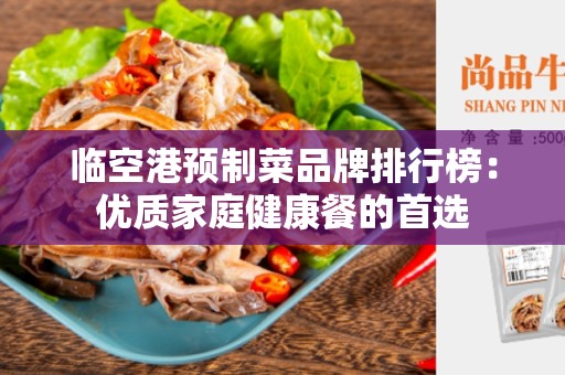 临空港预制菜品牌排行榜：优质家庭健康餐的首选