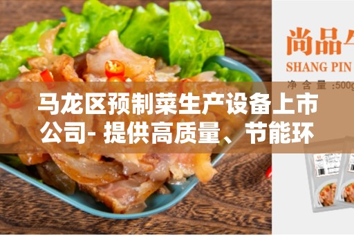 马龙区预制菜生产设备上市公司- 提供高质量、节能环保的解决方案