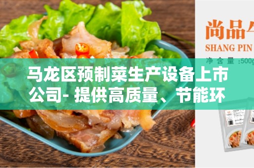 马龙区预制菜生产设备上市公司- 提供高质量、节能环保的解决方案
