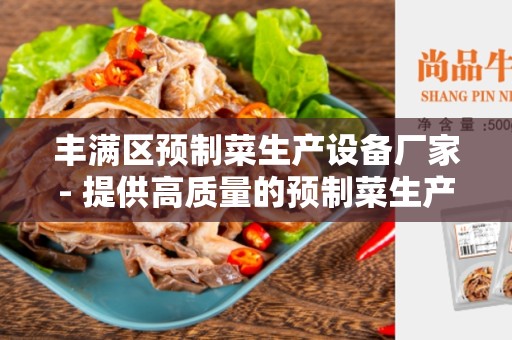 丰满区预制菜生产设备厂家- 提供高质量的预制菜生产设备