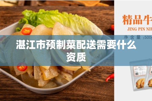 湛江市预制菜配送需要什么资质