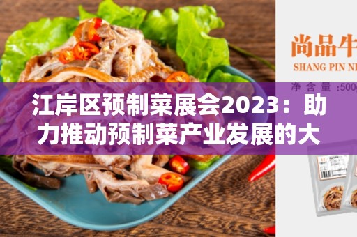 江岸区预制菜展会2023：助力推动预制菜产业发展的大平台