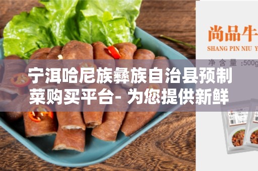宁洱哈尼族彝族自治县预制菜购买平台- 为您提供新鲜健康的食材