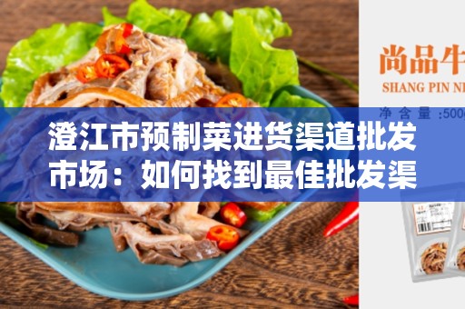 澄江市预制菜进货渠道批发市场：如何找到最佳批发渠道？