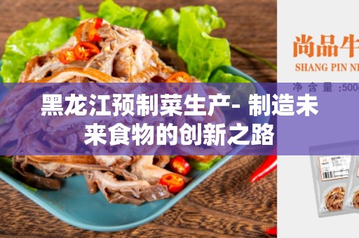 黑龙江预制菜生产- 制造未来食物的创新之路