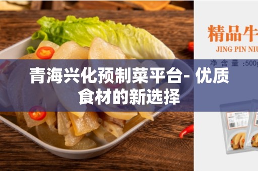 青海兴化预制菜平台- 优质食材的新选择